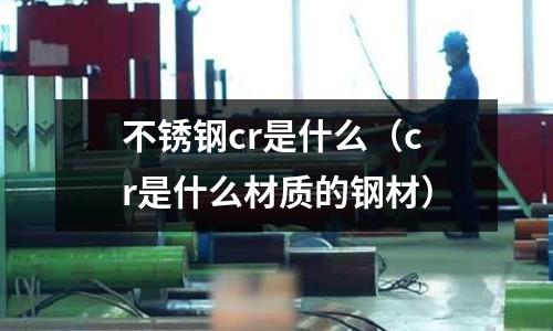 不銹鋼cr是什么（cr是什么材質的鋼材）