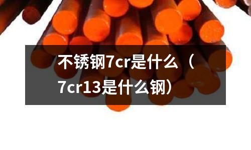 不銹鋼7cr是什么(7cr13是什么鋼)