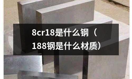 8cr18是什么鋼（188鋼是什么材質(zhì)）