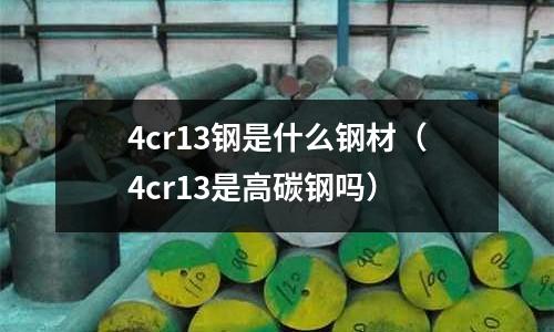 4cr13鋼是什么鋼材（4cr13是高碳鋼嗎）