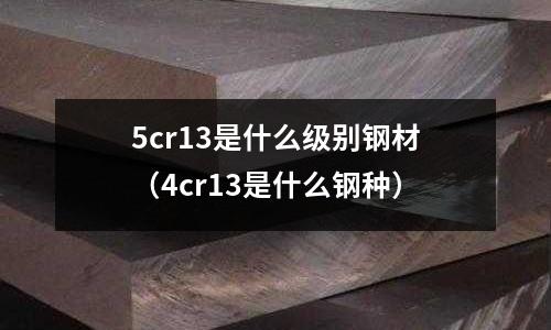5cr13是什么級別鋼材(4cr13是什么鋼種)
