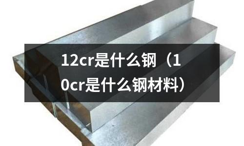 12cr是什么鋼（10cr是什么鋼材料）