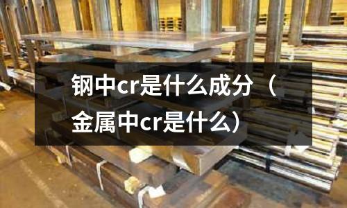 鋼中cr是什么成分（金屬中cr是什么）
