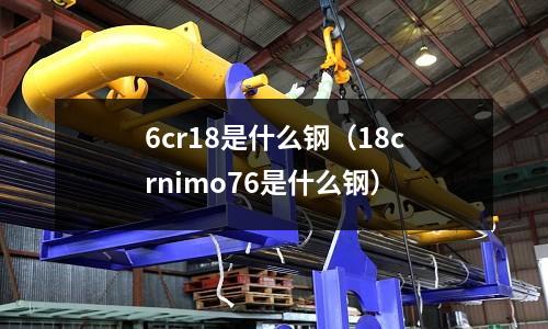 6cr18是什么鋼（18crnimo76是什么鋼）