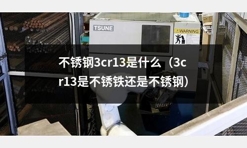 不銹鋼3cr13是什么（3cr13是不銹鐵還是不銹鋼）