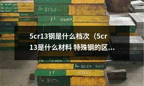 5cr13鋼是什么檔次（5cr13是什么材料 特殊鋼的區(qū)別）