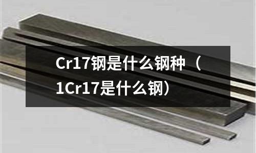 Cr17鋼是什么鋼種（1Cr17是什么鋼）