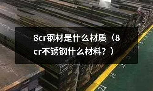 8cr鋼材是什么材質（8cr不銹鋼什么材料？）