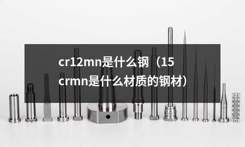 cr12mn是什么鋼（15crmn是什么材質(zhì)的鋼材）
