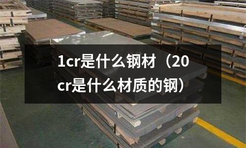 1cr是什么鋼材（20cr是什么材質的鋼）