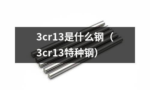 3cr13是什么鋼（3cr13特種鋼）