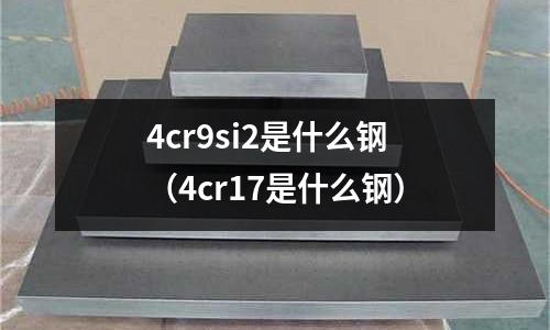 4cr9si2是什么鋼（4cr17是什么鋼）