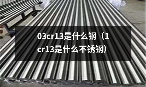 03cr13是什么鋼(1cr13是什么不銹鋼)