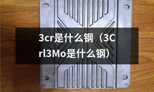 3cr是什么鋼(3Crl3Mo是什么鋼)