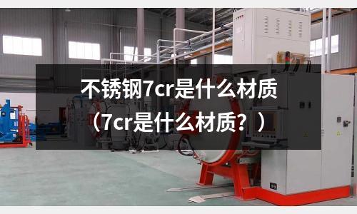 不銹鋼7cr是什么材質（7cr是什么材質？）
