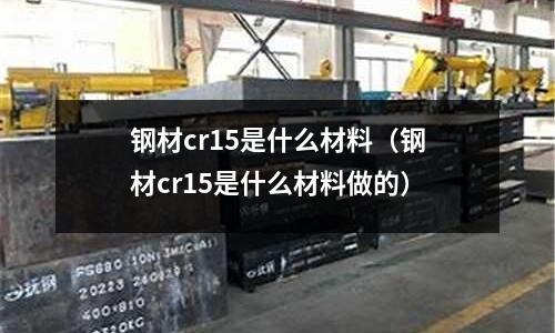 鋼材cr15是什么材料（鋼材cr15是什么材料做的）