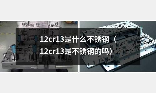 12cr13是什么不銹鋼(12cr13是不銹鋼的嗎)