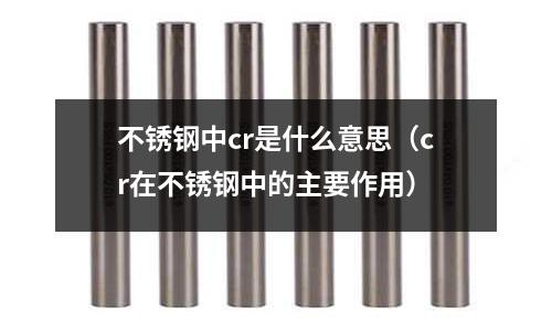 不銹鋼中cr是什么意思(cr在不銹鋼中的主要作用)