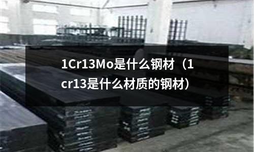 1Cr13Mo是什么鋼材(1cr13是什么材質的鋼材)
