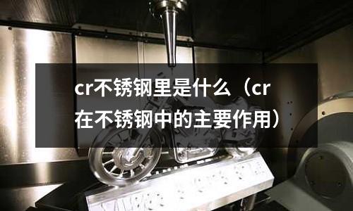 cr不銹鋼里是什么(cr在不銹鋼中的主要作用)