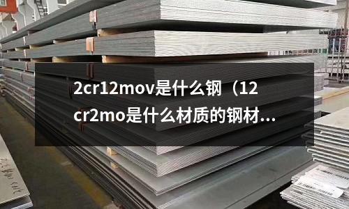 2cr12mov是什么鋼（12cr2mo是什么材質的鋼材）