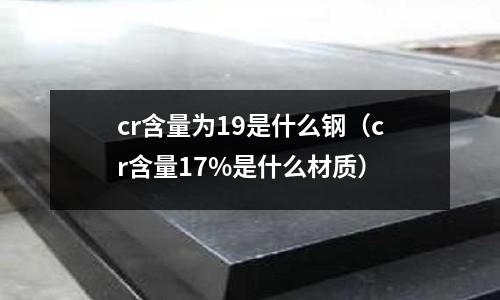 cr含量為19是什么鋼（cr含量17%是什么材質）