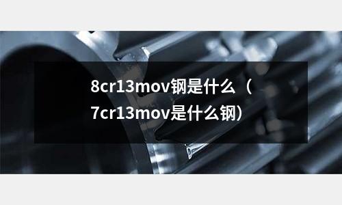 8cr13mov鋼是什么（7cr13mov是什么鋼）