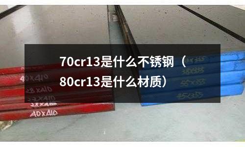 70cr13是什么不銹鋼（80cr13是什么材質(zhì)）