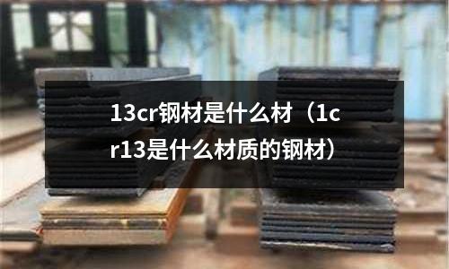 13cr鋼材是什么材（1cr13是什么材質的鋼材）