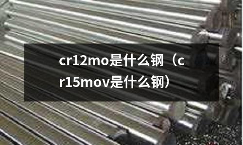 cr12mo是什么鋼（cr15mov是什么鋼）