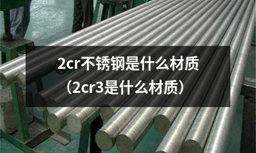 2cr不銹鋼是什么材質（2cr3是什么材質）