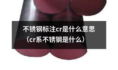 不銹鋼標(biāo)注cr是什么意思（cr系不銹鋼是什么）