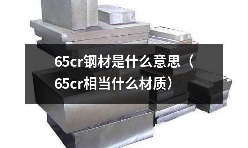 65cr鋼材是什么意思（65cr相當(dāng)什么材質(zhì)）