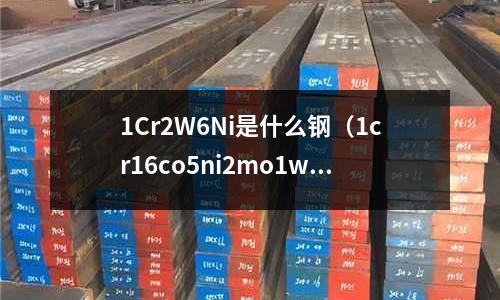 1Cr2W6Ni是什么鋼(1cr16co5ni2mo1wvnbn是什么鋼)