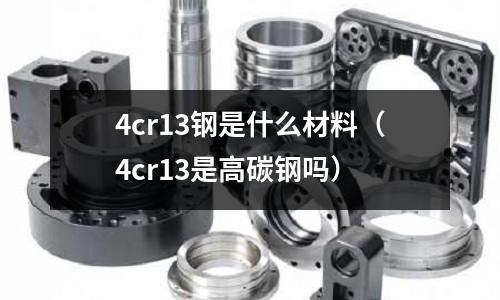 4cr13鋼是什么材料（4cr13是高碳鋼嗎）