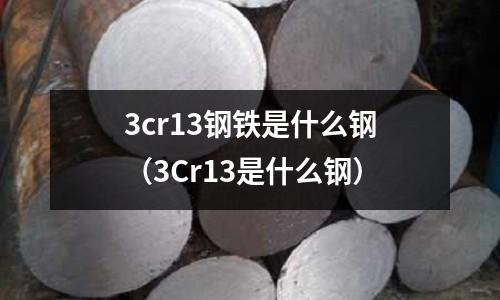 3cr13鋼鐵是什么鋼(3Cr13是什么鋼)
