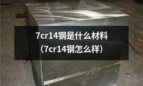 7cr14鋼是什么材料（7cr14鋼怎么樣）