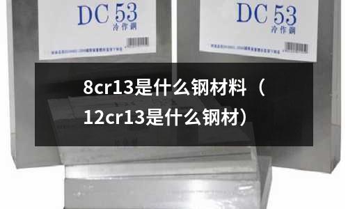 8cr13是什么鋼材料(12cr13是什么鋼材)