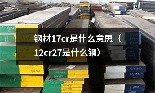 鋼材17cr是什么意思(12cr27是什么鋼)