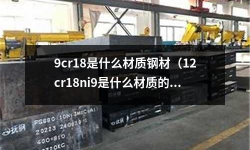 9cr18是什么材質鋼材（12cr18ni9是什么材質的鋼材）
