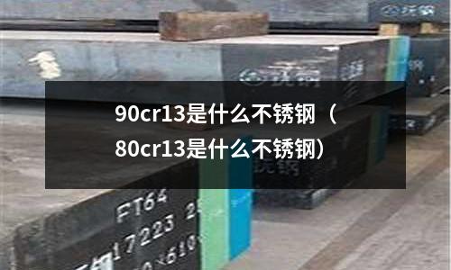 90cr13是什么不銹鋼(80cr13是什么不銹鋼)
