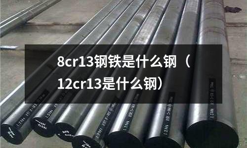 8cr13鋼鐵是什么鋼（12cr13是什么鋼）