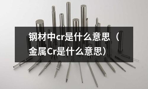 鋼材中cr是什么意思(金屬Cr是什么意思)
