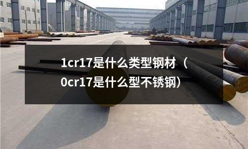 1cr17是什么類(lèi)型鋼材（0cr17是什么型不銹鋼）