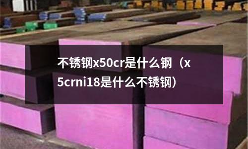 不銹鋼x50cr是什么鋼（x5crni18是什么不銹鋼）