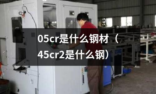 05cr是什么鋼材（45cr2是什么鋼）