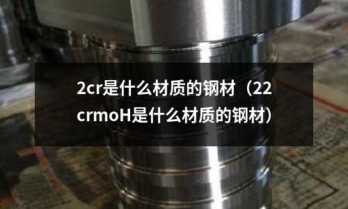 2cr是什么材質(zhì)的鋼材（22crmoH是什么材質(zhì)的鋼材）