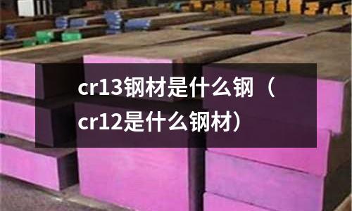 cr13鋼材是什么鋼(cr12是什么鋼材)
