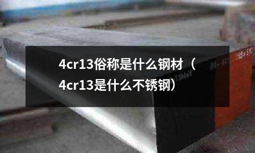 4cr13俗稱是什么鋼材（4cr13是什么不銹鋼）