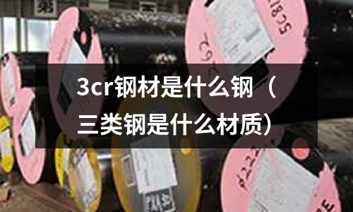 3cr鋼材是什么鋼（三類鋼是什么材質）